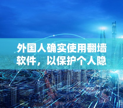 外国人确实使用翻墙软件,以保护个人隐私、安全或绕过防火墙。以下是对这一现象的详细总结 外国人确实使用翻墙软件,以保护个人隐私、安全或绕过防火墙。以下是对这一现象的详细总结