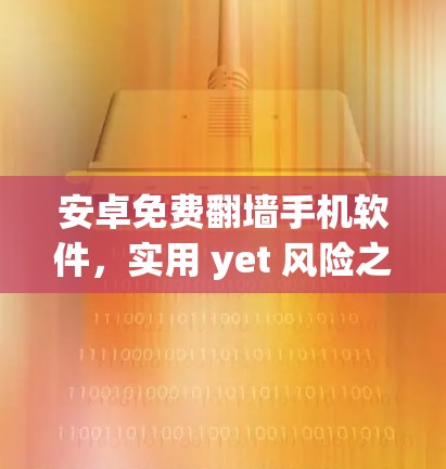 安卓免费翻墙手机软件，实用 yet 风险之选？