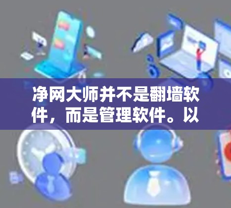 净网大师并不是翻墙软件,而是管理软件。以下是对它们的区别和用途的详细说明 净网大师并不是翻墙软件,而是管理软件。以下是对它们的区别和用途的详细说明