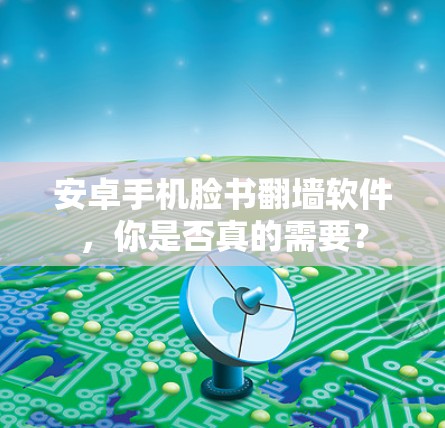 安卓手机脸书翻墙软件,你是否真的需要? 安卓手机脸书翻墙软件,你是否真的需要?