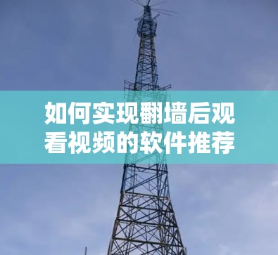 如何实现翻墙后观看视频的软件推荐 如何实现翻墙后观看视频的软件推荐