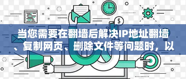 当您需要在翻墙后解决IP地址翻墙、复制网页、删除文件等问题时，以下是一些推荐的翻墙后软件工具，它们支持多种语言，功能全面，适合各种使用场景