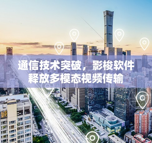 通信技术突破,影梭软件释放多模态视频传输 通信技术突破,影梭软件释放多模态视频传输