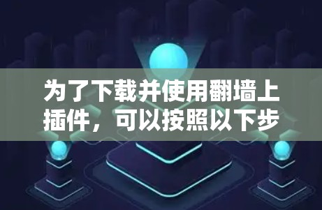 为了下载并使用翻墙上插件,可以按照以下步骤进行 为了下载并使用翻墙上插件,可以按照以下步骤进行