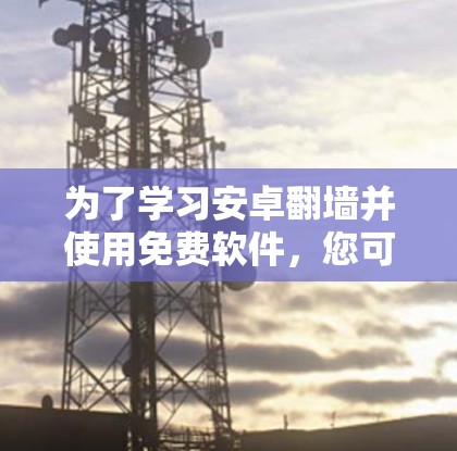 为了学习安卓翻墙并使用免费软件,您可以按照以下步骤进行 为了学习安卓翻墙并使用免费软件,您可以按照以下步骤进行