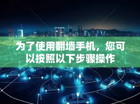 为了使用翻墙手机,您可以按照以下步骤操作 为了使用翻墙手机,您可以按照以下步骤操作