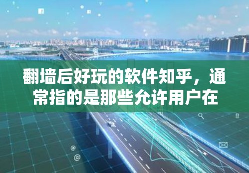 翻墙后好玩的软件知乎,通常指的是那些允许用户在翻墙后进行娱乐功能和社交属性的软件。以下是一些适合翻墙后好玩的软件推荐 翻墙后好玩的软件知乎,通常指的是那些允许用户在翻墙后进行娱乐功能和社交属性的软件。以下是一些适合翻墙后好玩的软件推荐