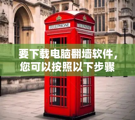 要下载电脑翻墙软件,您可以按照以下步骤进行 要下载电脑翻墙软件,您可以按照以下步骤进行