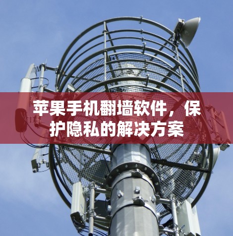 苹果手机翻墙软件,保护隐私的解决方案 苹果手机翻墙软件,保护隐私的解决方案
