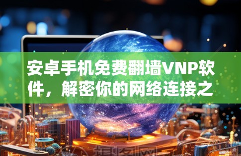 安卓手机免费翻墙VNP软件,解密你的网络连接之谜 安卓手机免费翻墙VNP软件,解密你的网络连接之谜