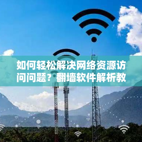 如何轻松解决网络资源访问问题?翻墙软件解析教程 如何轻松解决网络资源访问问题?翻墙软件解析教程