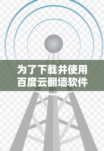 为了下载并使用百度云翻墙软件,以下是一步步的指南 为了下载并使用百度云翻墙软件,以下是一步步的指南