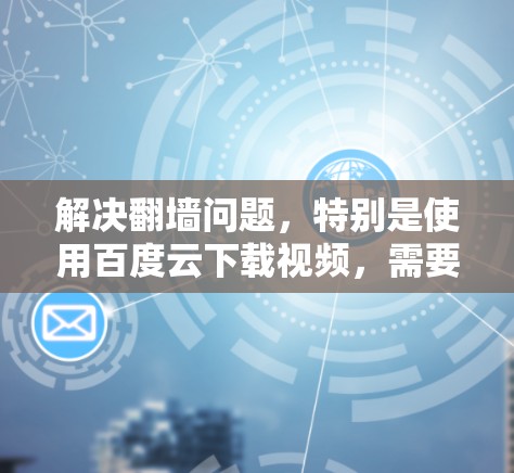 解决翻墙问题,特别是使用百度云下载视频,需要遵循以下步骤 解决翻墙问题,特别是使用百度云下载视频,需要遵循以下步骤