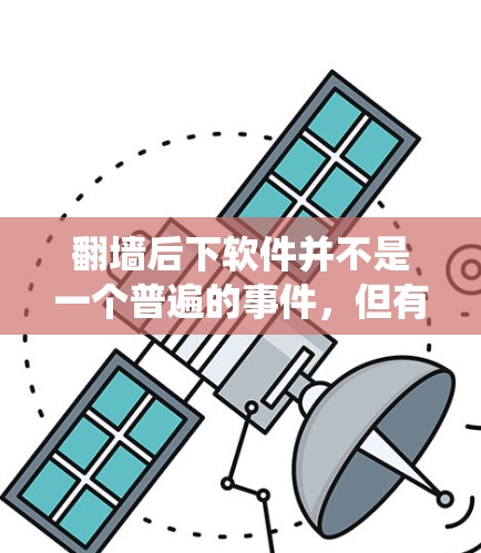 翻墙后下软件并不是一个普遍的事件,但有些情况下,翻墙后可能会触发系统中运行的某些软件或功能。以下是一些可能的背景和解释 翻墙后下软件并不是一个普遍的事件,但有些情况下,翻墙后可能会触发系统中运行的某些软件或功能。以下是一些可能的背景和解释