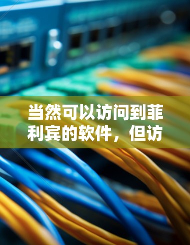 当然可以访问到菲利宾的软件,但访问权限取决于您所在的网络环境(如防火墙设置)以及您所在的具体服务器名称或地址。具体操作如下 当然可以访问到菲利宾的软件,但访问权限取决于您所在的网络环境(如防火墙设置)以及您所在的具体服务器名称或地址。具体操作如下