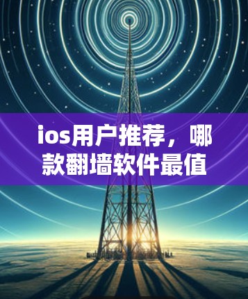 ios用户推荐,哪款翻墙软件最值得选择? ios用户推荐,哪款翻墙软件最值得选择?