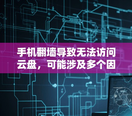手机翻墙导致无法访问云盘,可能涉及多个因素,以下是一些可能的原因和解决方法 手机翻墙导致无法访问云盘,可能涉及多个因素,以下是一些可能的原因和解决方法