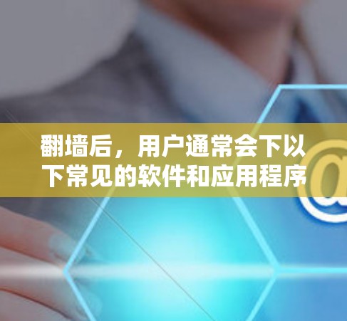 翻墙后,用户通常会下以下常见的软件和应用程序,这些软件在翻墙后自动打开,方便用户快速访问 翻墙后,用户通常会下以下常见的软件和应用程序,这些软件在翻墙后自动打开,方便用户快速访问