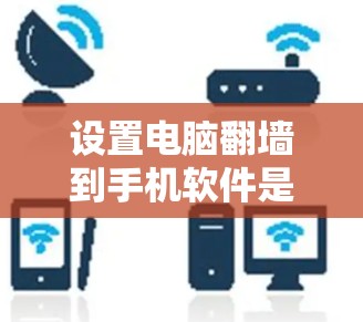 设置电脑翻墙到手机软件是一个实用的技术组合,能够实现可通过手机上网电脑的功能。以下是详细步骤 设置电脑翻墙到手机软件是一个实用的技术组合,能够实现可通过手机上网电脑的功能。以下是详细步骤