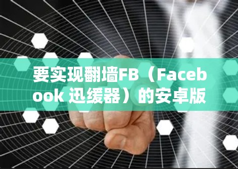 要实现翻墙FB(Facebook 迅缓器)的安卓版视频下载,可以使用以下步骤 要实现翻墙FB(Facebook 迅缓器)的安卓版视频下载,可以使用以下步骤