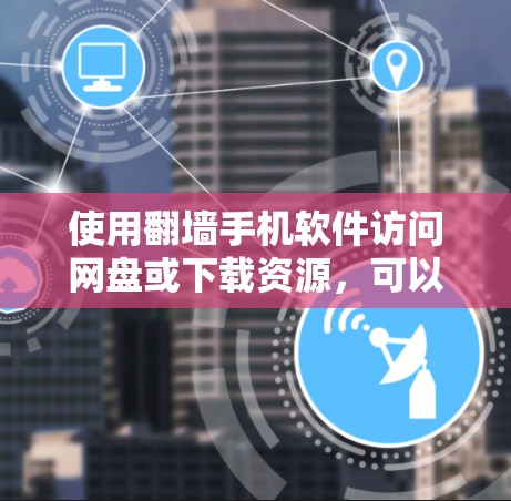 使用翻墙手机软件访问网盘或下载资源,可以有效利用网络资源,尤其是在没有访问原网站的情况下。以下是一个清晰的步骤指南 使用翻墙手机软件访问网盘或下载资源,可以有效利用网络资源,尤其是在没有访问原网站的情况下。以下是一个清晰的步骤指南