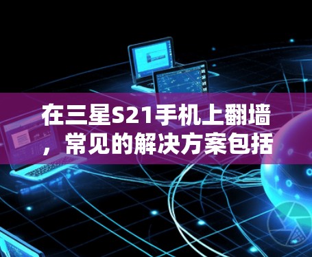 在三星S21手机上翻墙,常见的解决方案包括使用第三方工具、软件包下载或下载网站下载。以下是一些常见方法,帮助您解决问题 在三星S21手机上翻墙,常见的解决方案包括使用第三方工具、软件包下载或下载网站下载。以下是一些常见方法,帮助您解决问题