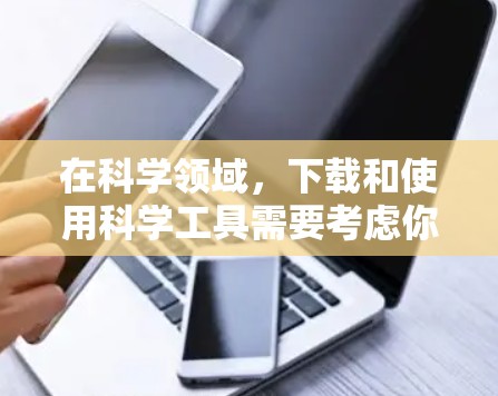 在科学领域,下载和使用科学工具需要考虑你的需求、预算以及对软件的依赖程度。以下是一些推荐和建议 在科学领域,下载和使用科学工具需要考虑你的需求、预算以及对软件的依赖程度。以下是一些推荐和建议