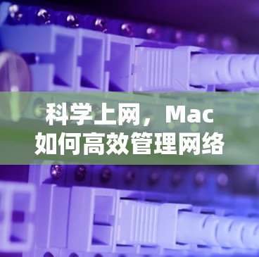 科学上网,Mac如何高效管理网络流量 科学上网,Mac如何高效管理网络流量