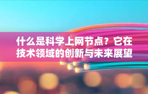 什么是科学上网节点?它在技术领域的创新与未来展望 什么是科学上网节点?它在技术领域的创新与未来展望