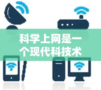 科学上网是一个现代科技术语,通常用来描述在互联网上学习科学知识或获取科学信息的行为。以下是对科学上网的详细分析和解释 科学上网是一个现代科技术语,通常用来描述在互联网上学习科学知识或获取科学信息的行为。以下是对科学上网的详细分析和解释