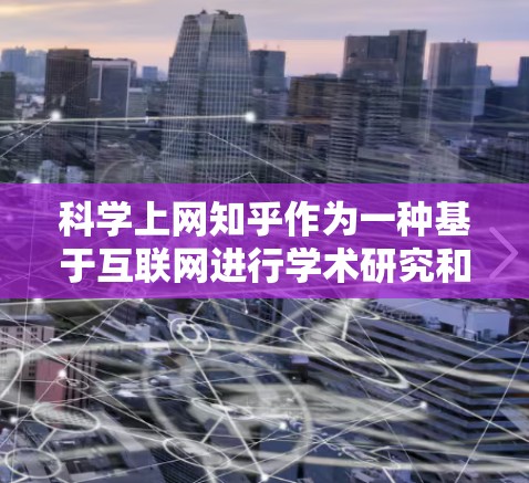 科学上网知乎作为一种基于互联网进行学术研究和知识分享的平台，目前呈现出以下情况和趋势