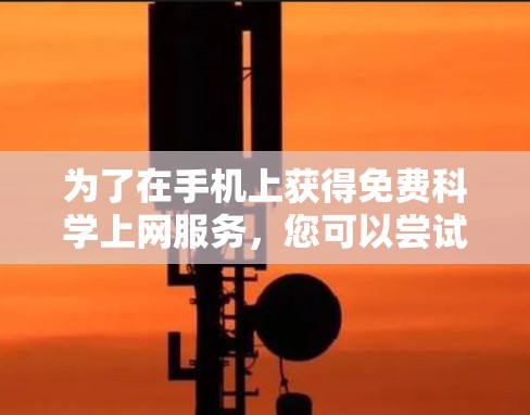 为了在手机上获得免费科学上网服务,您可以尝试以下方法 为了在手机上获得免费科学上网服务,您可以尝试以下方法