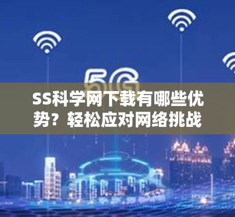 SS科学网下载有哪些优势?轻松应对网络挑战 SS科学网下载有哪些优势?轻松应对网络挑战