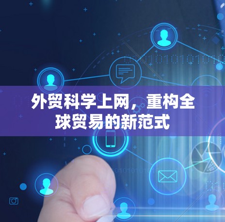 外贸科学上网,重构全球贸易的新范式 外贸科学上网,重构全球贸易的新范式