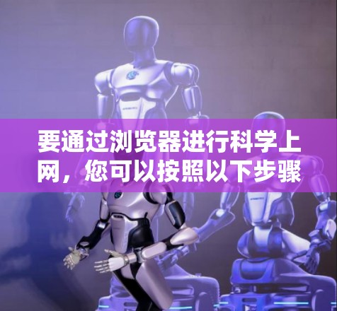 要通过浏览器进行科学上网,您可以按照以下步骤进行 要通过浏览器进行科学上网,您可以按照以下步骤进行