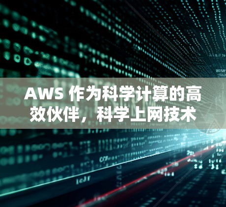 AWS 作为科学计算的高效伙伴，科学上网技术的创新与应用