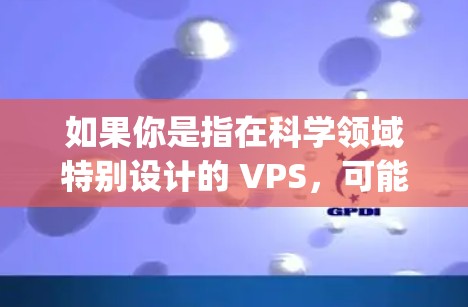 如果你是指在科学领域特别设计的 VPS,可能指的是用于科学计算、云仿真或大规模数据处理的 specialized VPS 设备。这些 VPS 可能集成更多的科学计算引擎或优化了特定科学任务的性能 如果你是指在科学领域特别设计的 VPS,可能指的是用于科学计算、云仿真或大规模数据处理的 specialized VPS 设备。这些 VPS 可能集成更多的科学计算引擎或优化了特定科学任务的性能