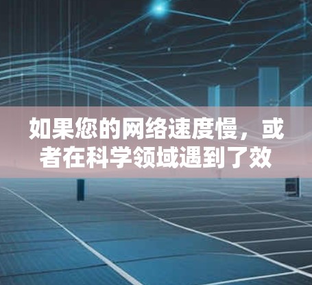 如果您的网络速度慢，或者在科学领域遇到了效率问题，以下是一些可能的解决方案