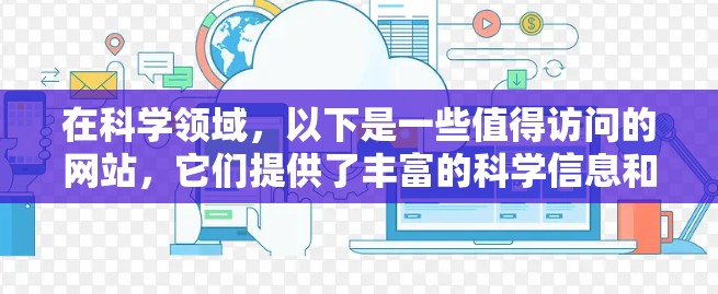 在科学领域,以下是一些值得访问的网站,它们提供了丰富的科学信息和内容,满足学习和兴趣 在科学领域,以下是一些值得访问的网站,它们提供了丰富的科学信息和内容,满足学习和兴趣