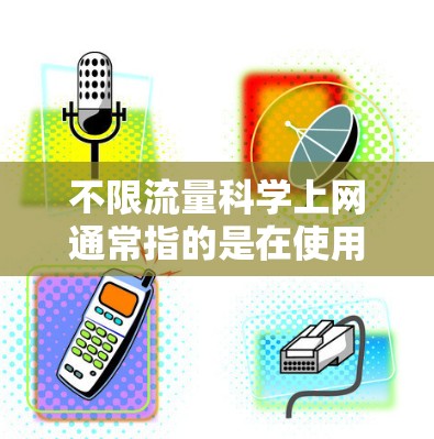 不限流量科学上网通常指的是在使用网络服务时,希望尽可能地减少流量消耗,或者通过科学的方法来提高上网效率和质量。以下是一些常见的科学上网方法 不限流量科学上网通常指的是在使用网络服务时,希望尽可能地减少流量消耗,或者通过科学的方法来提高上网效率和质量。以下是一些常见的科学上网方法