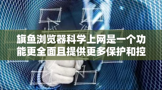 旗鱼浏览器科学上网是一个功能更全面且提供更多保护和控制的网络工具,旨在帮助用户更高效地管理互联网资源。以下是对旗鱼浏览器科学上网的详细分析 旗鱼浏览器科学上网是一个功能更全面且提供更多保护和控制的网络工具,旨在帮助用户更高效地管理互联网资源。以下是对旗鱼浏览器科学上网的详细分析