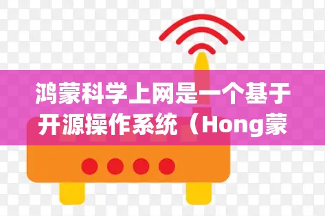 鸿蒙科学上网是一个基于开源操作系统(Hong蒙)的手机操作系统,旨在提供类似安卓和苹果的应用程序控制功能,通过手机上的应用管理网络设置和设备管理。以下是对鸿蒙科学上网的详细总结 鸿蒙科学上网是一个基于开源操作系统(Hong蒙)的手机操作系统,旨在提供类似安卓和苹果的应用程序控制功能,通过手机上的应用管理网络设置和设备管理。以下是对鸿蒙科学上网的详细总结