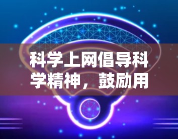 科学上网倡导科学精神,鼓励用户在互联网上学习科学知识,培养科学兴趣和理性思维。以下是一些关于科学上网的建议和方法 科学上网倡导科学精神,鼓励用户在互联网上学习科学知识,培养科学兴趣和理性思维。以下是一些关于科学上网的建议和方法