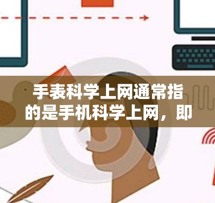 手表科学上网通常指的是手机科学上网,即通过手机设备将数据进行科学处理和传输。以下是关于手机科学上网的详细信息 手表科学上网通常指的是手机科学上网,即通过手机设备将数据进行科学处理和传输。以下是关于手机科学上网的详细信息