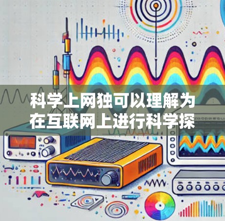 科学上网独可以理解为在互联网上进行科学探索或独立思考的一种方式。以下是一些关于如何有效地利用互联网进行科学探索,同时保持独立思考能力的建议 科学上网独可以理解为在互联网上进行科学探索或独立思考的一种方式。以下是一些关于如何有效地利用互联网进行科学探索,同时保持独立思考能力的建议