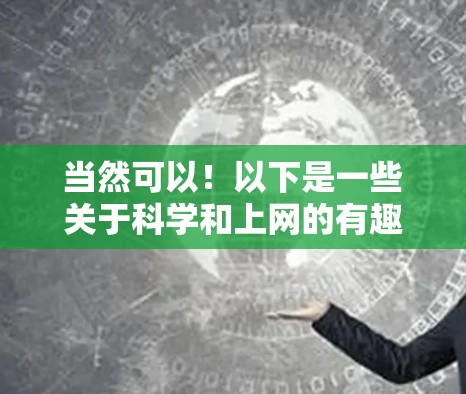 当然可以!以下是一些关于科学和上网的有趣话题和资源,希望能带给你一些灵感 当然可以!以下是一些关于科学和上网的有趣话题和资源,希望能带给你一些灵感