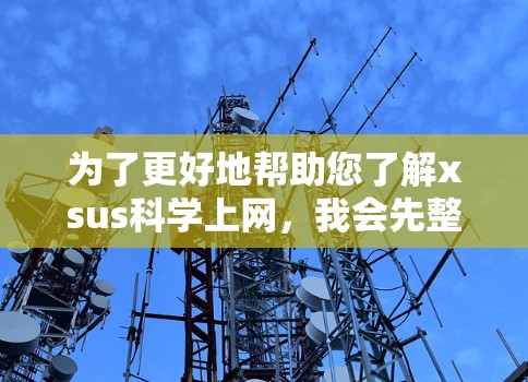 为了更好地帮助您了解xsus科学上网,我会先整理一下可能的信息来源和步骤 为了更好地帮助您了解xsus科学上网,我会先整理一下可能的信息来源和步骤