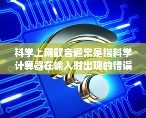 科学上网颤音通常是指科学计算器在输入时出现的错误提示,如Hop、Stab等发音类似于颤音的错误。这些错误通常出现在以下情况 科学上网颤音通常是指科学计算器在输入时出现的错误提示,如Hop、Stab等发音类似于颤音的错误。这些错误通常出现在以下情况