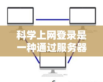 科学上网登录是一种通过服务器层实现的登录方式,通常用于在特定服务器上进行访问,以确保数据的安全性和控制权限。以下是对科学上网登录的详细说明 科学上网登录是一种通过服务器层实现的登录方式,通常用于在特定服务器上进行访问,以确保数据的安全性和控制权限。以下是对科学上网登录的详细说明