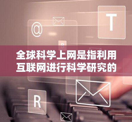 全球科学上网是指利用互联网进行科学研究的活动,即通过互联网获取科学知识、文献、数据以及进行学术研究和交流。这种活动在全球范围内被广泛开展,包括但不限于以下几个方面 全球科学上网是指利用互联网进行科学研究的活动,即通过互联网获取科学知识、文献、数据以及进行学术研究和交流。这种活动在全球范围内被广泛开展,包括但不限于以下几个方面